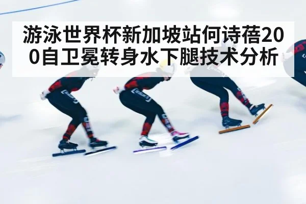 游泳世界杯新加坡站何诗蓓200自卫冕转身水下腿技术分析