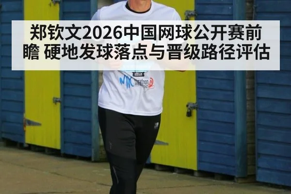 郑钦文2026中国网球公开赛前瞻 硬地发球落点与晋级路径评估