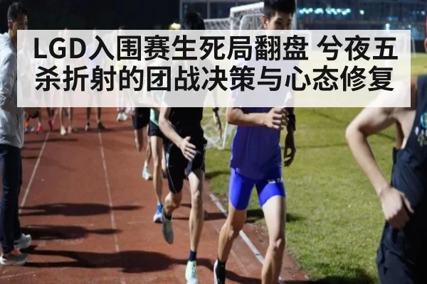 LGD入围赛生死局翻盘 兮夜五杀折射的团战决策与心态修复