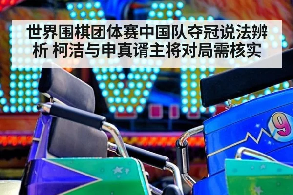 世界围棋团体赛中国队夺冠说法辨析 柯洁与申真谞主将对局需核实