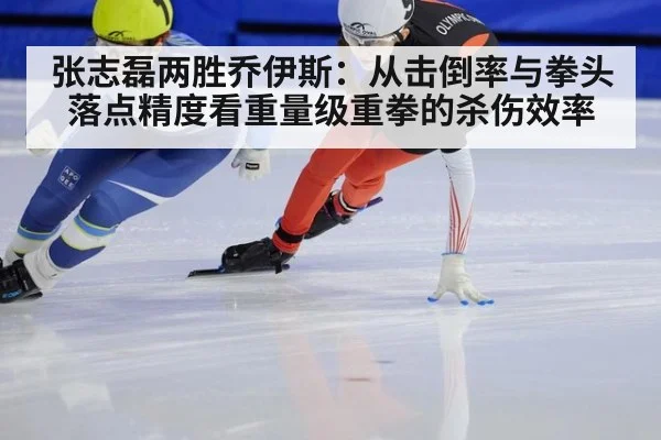 张志磊两胜乔伊斯：从击倒率与拳头落点精度看重量级重拳的杀伤效率