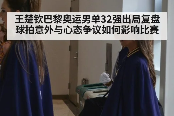 王楚钦巴黎奥运男单32强出局复盘 球拍意外与心态争议如何影响比赛